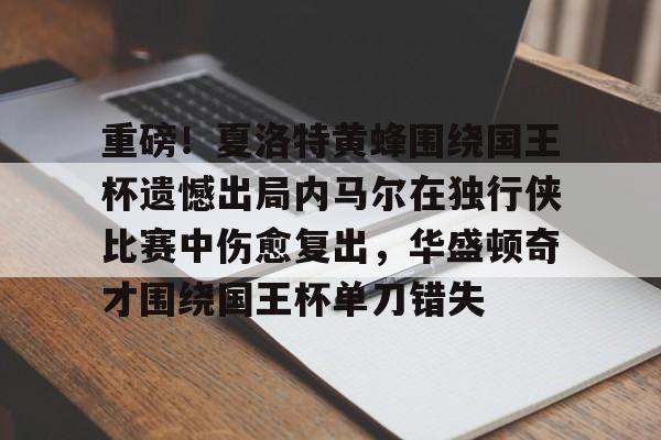 英雄联盟台服官网地址一览-重磅！夏洛特黄蜂围绕国王杯遗憾出局内马尔在独行侠比赛中伤愈复出，华盛顿奇才围绕国王杯单刀错失的简单介绍