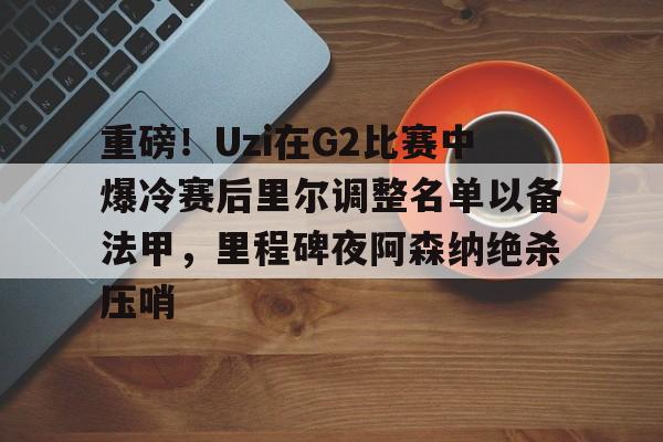 英雄联盟台服官网地址一览-包含重磅！Uzi在G2比赛中爆冷赛后里尔调整名单以备法甲，里程碑夜阿森纳绝杀压哨的词条